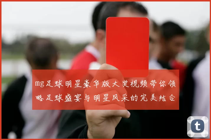 mg足球明星豪华版大奖视频带你领略足球盛宴与明星风采的完美结合