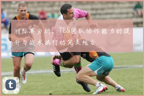 洲际赛分析：TES团队协作能力的提升与战术执行的完美结合