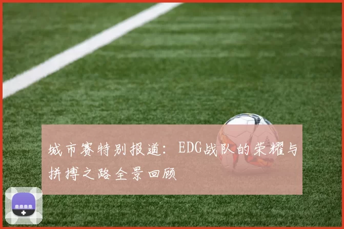 城市赛特别报道：EDG战队的荣耀与拼搏之路全景回顾