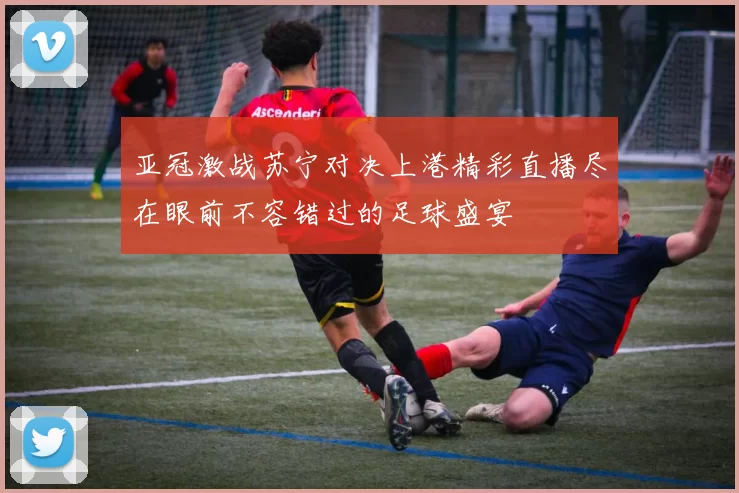 亚冠激战苏宁对决上港精彩直播尽在眼前不容错过的足球盛宴