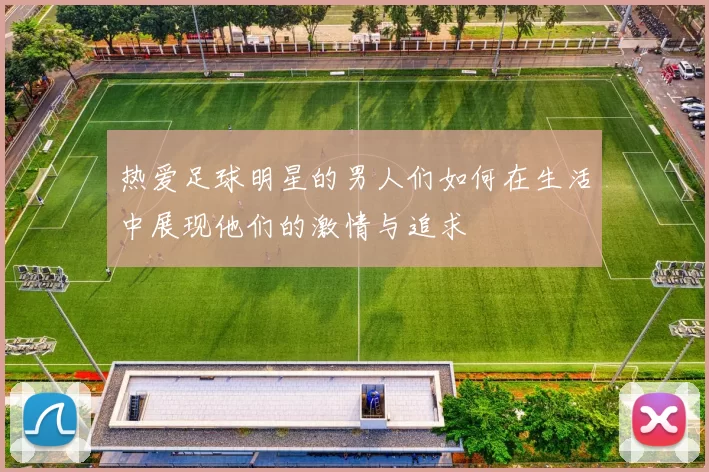 热爱足球明星的男人们如何在生活中展现他们的激情与追求
