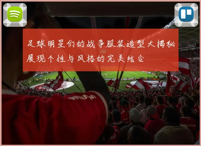 足球明星们的战争服装造型大揭秘展现个性与风格的完美结合