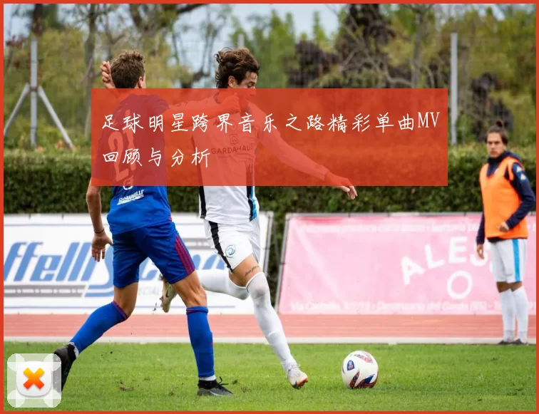 足球明星跨界音乐之路精彩单曲MV回顾与分析