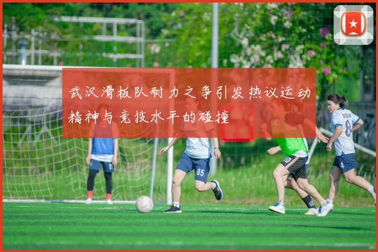 武汉滑板队耐力之争引发热议运动精神与竞技水平的碰撞