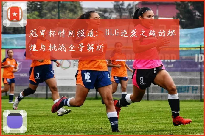 冠军杯特别报道：BLG逆袭之路的辉煌与挑战全景解析