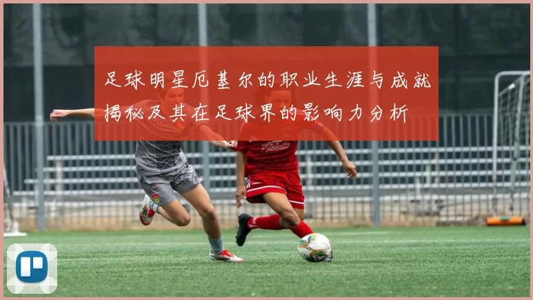 足球明星厄基尔的职业生涯与成就揭秘及其在足球界的影响力分析