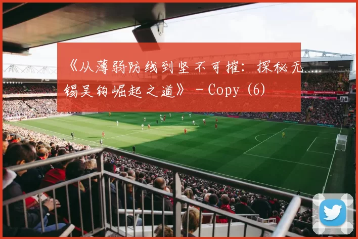 《从薄弱防线到坚不可摧：探秘无锡吴钩崛起之道》 - Copy (6)