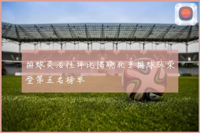 排球灵活性评比揭晓北京排球队荣登第五名榜单