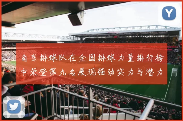 南京排球队在全国排球力量排行榜中荣登第九名展现强劲实力与潜力