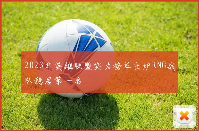 2023年英雄联盟实力榜单出炉RNG战队稳居第一名