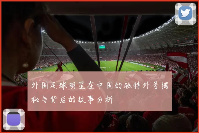 外国足球明星在中国的独特外号揭秘与背后的故事分析