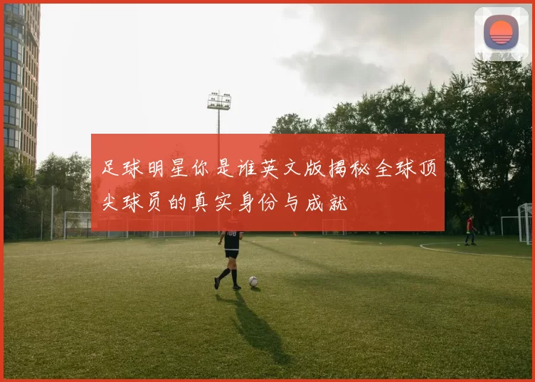 足球明星你是谁英文版揭秘全球顶尖球员的真实身份与成就