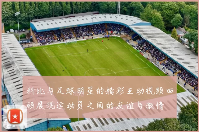科比与足球明星的精彩互动视频回顾展现运动员之间的友谊与激情