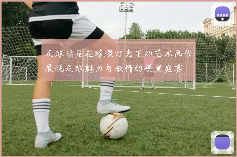 足球明星在璀璨灯光下的艺术画作展现足球魅力与激情的视觉盛宴