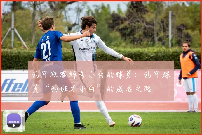 西甲联赛绰号小白的球员：西甲球员“西班牙小白”的成名之路