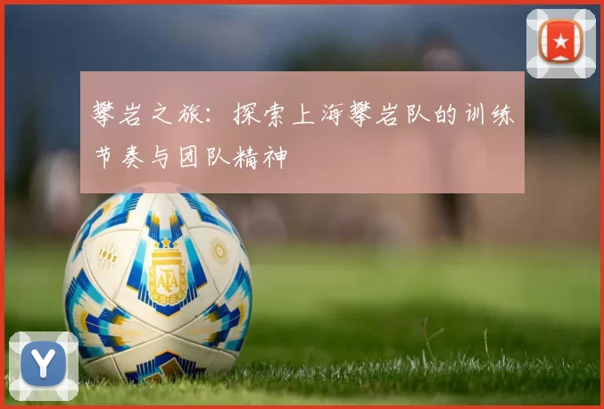 攀岩之旅：探索上海攀岩队的训练节奏与团队精神