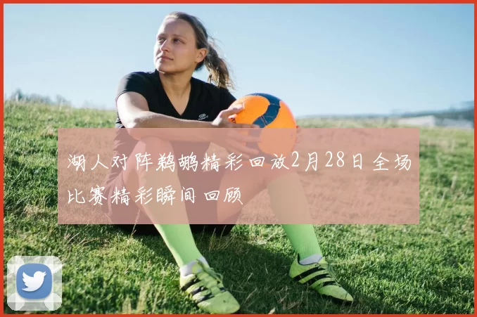 湖人对阵鹈鹕精彩回放2月28日全场比赛精彩瞬间回顾