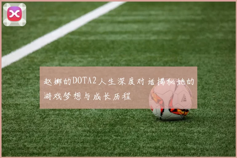 赵娜的DOTA2人生深度对话揭秘她的游戏梦想与成长历程