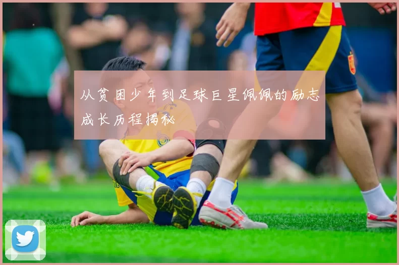 从贫困少年到足球巨星佩佩的励志成长历程揭秘