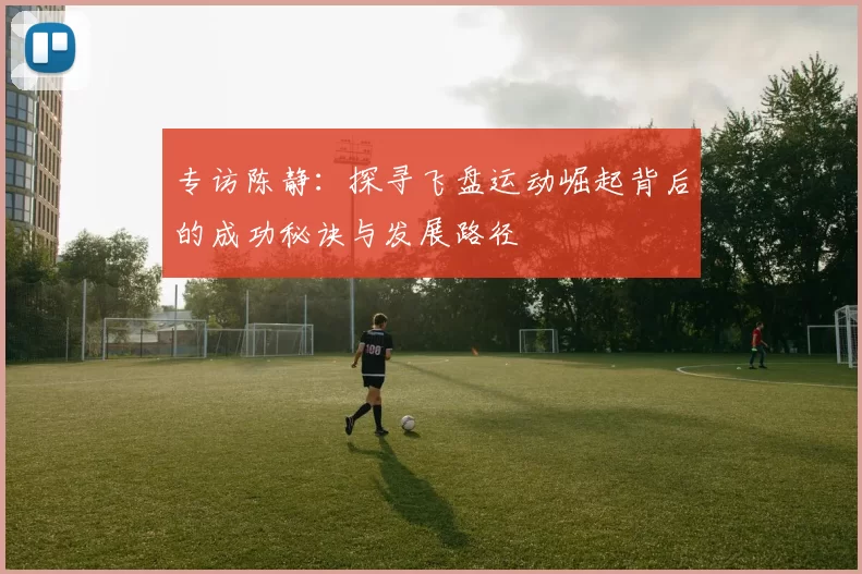 专访陈静：探寻飞盘运动崛起背后的成功秘诀与发展路径