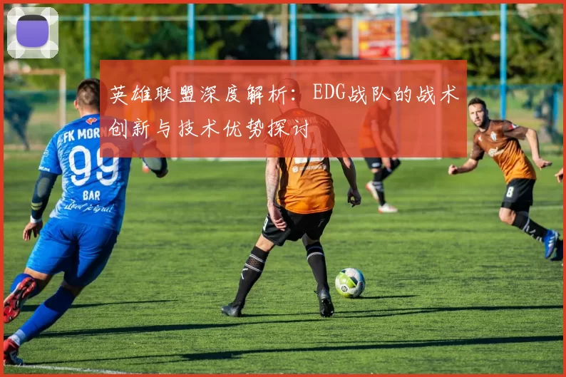 英雄联盟深度解析：EDG战队的战术创新与技术优势探讨