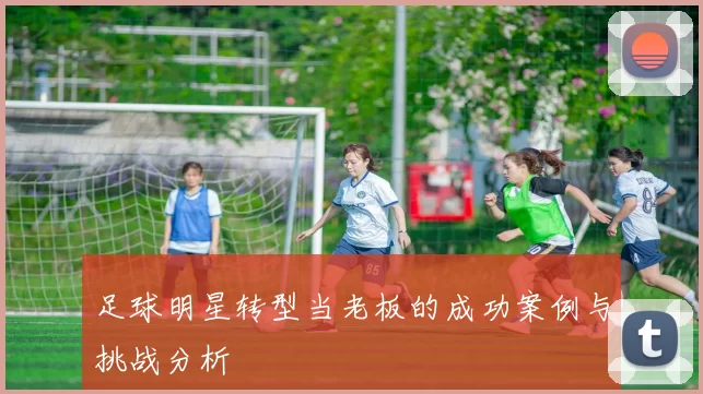 足球明星转型当老板的成功案例与挑战分析