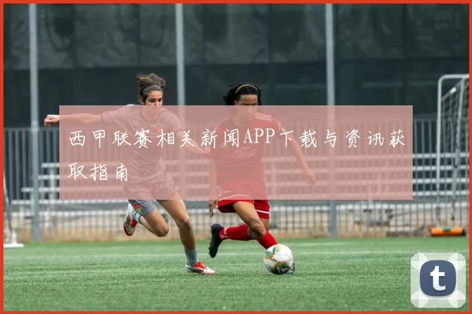 西甲联赛相关新闻APP下载与资讯获取指南