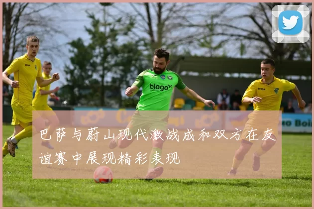 巴萨与蔚山现代激战成和双方在友谊赛中展现精彩表现