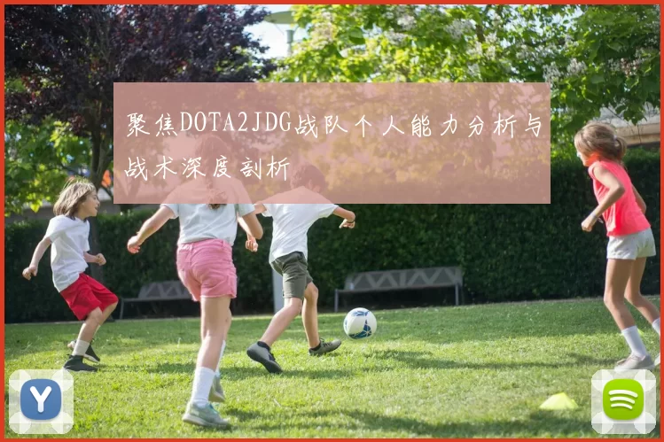 聚焦DOTA2JDG战队个人能力分析与战术深度剖析