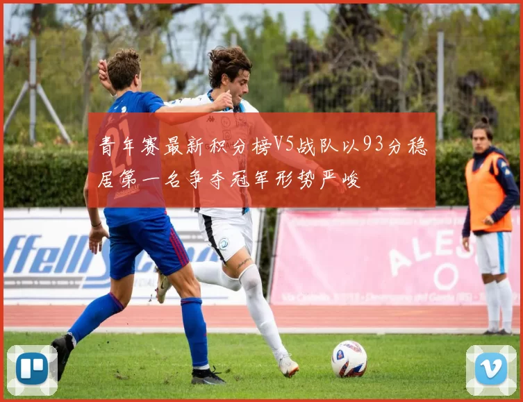 青年赛最新积分榜V5战队以93分稳居第一名争夺冠军形势严峻
