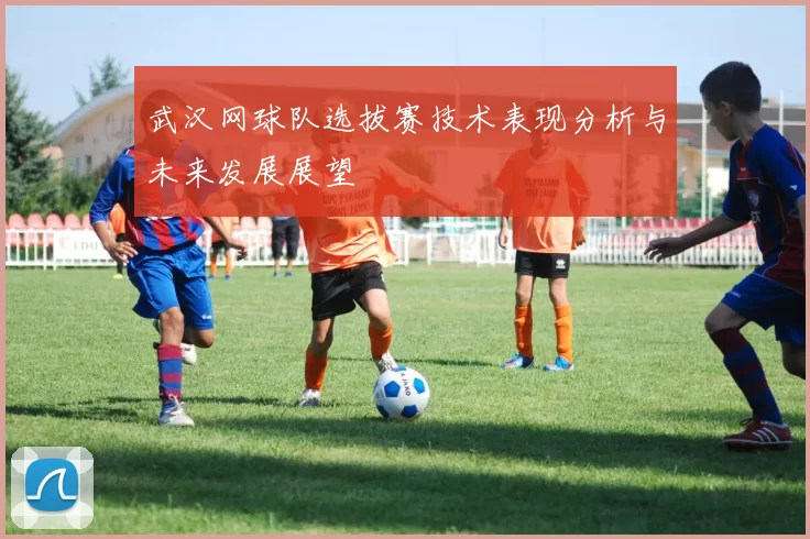 武汉网球队选拔赛技术表现分析与未来发展展望