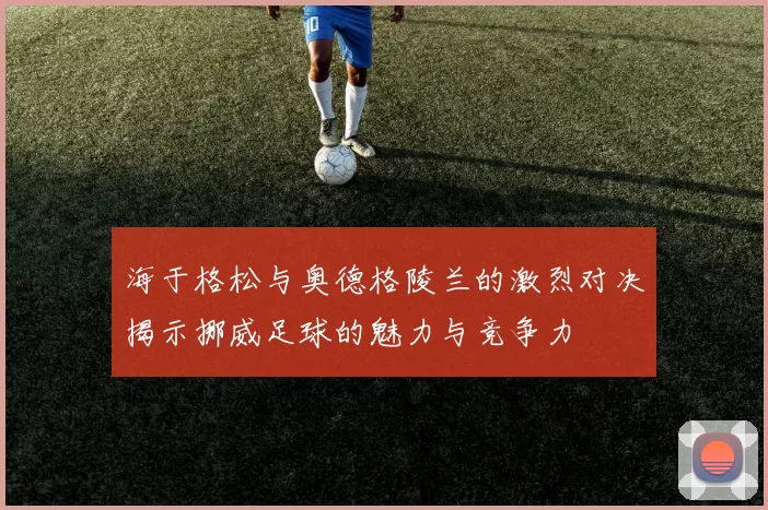 海于格松与奥德格陵兰的激烈对决揭示挪威足球的魅力与竞争力