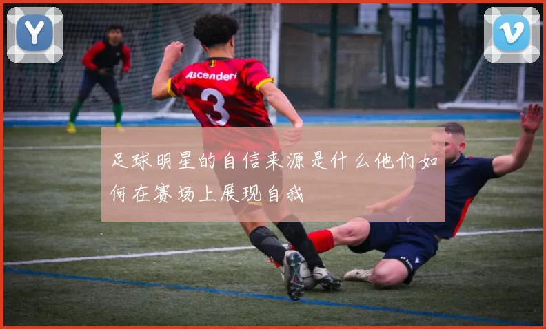 足球明星的自信来源是什么他们如何在赛场上展现自我