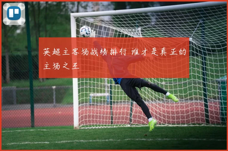 英超主客场战绩排行 谁才是真正的主场之王