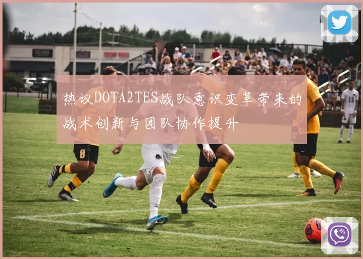 热议DOTA2TES战队意识变革带来的战术创新与团队协作提升