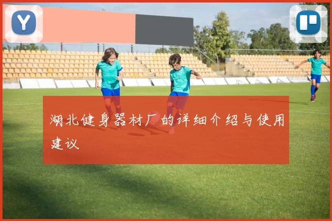 湖北健身器材厂的详细介绍与使用建议