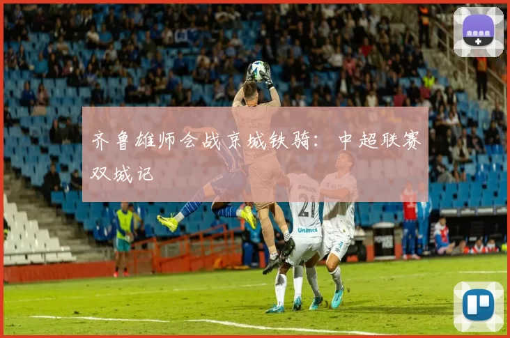 齐鲁雄师会战京城铁骑：中超联赛双城记