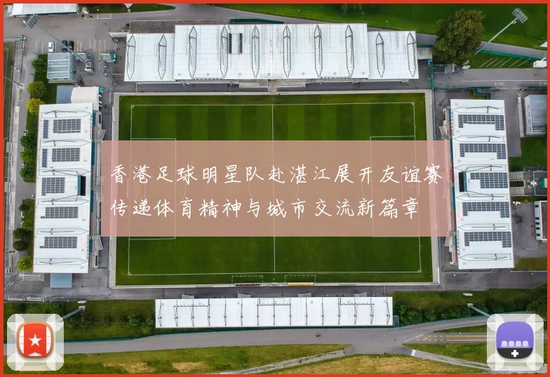 香港足球明星队赴湛江展开友谊赛传递体育精神与城市交流新篇章
