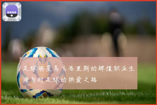 足球明星乌戈洛里斯的辉煌职业生涯与对足球的热爱之路