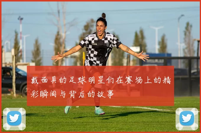 戴面具的足球明星们在赛场上的精彩瞬间与背后的故事