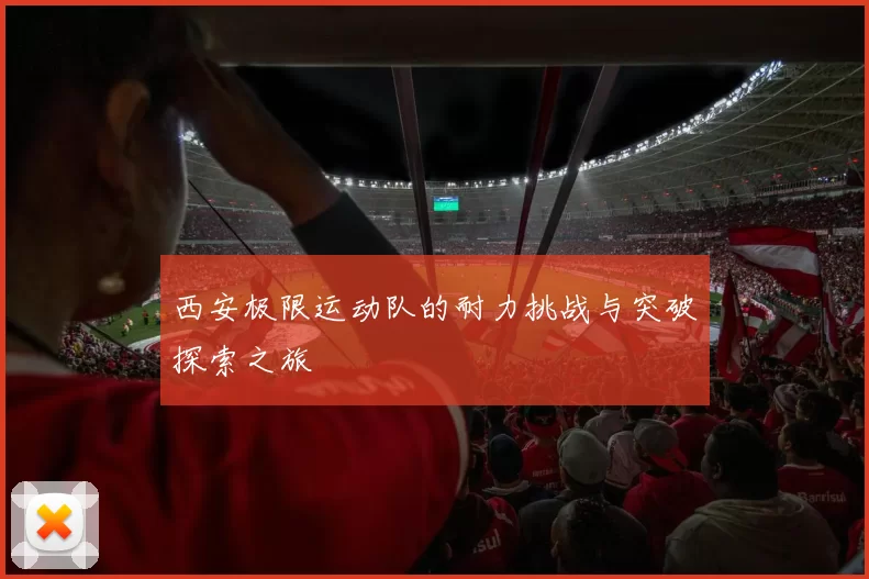 西安极限运动队的耐力挑战与突破探索之旅