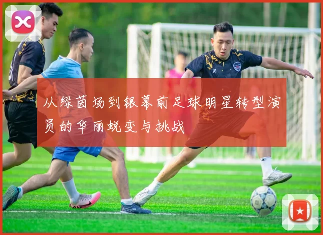 从绿茵场到银幕前足球明星转型演员的华丽蜕变与挑战