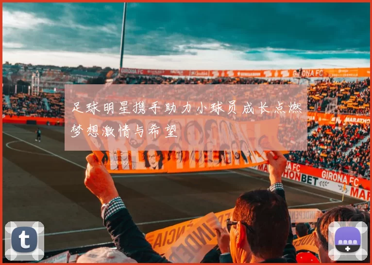 足球明星携手助力小球员成长点燃梦想激情与希望