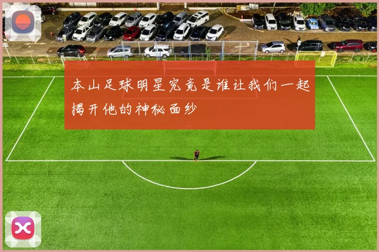 本山足球明星究竟是谁让我们一起揭开他的神秘面纱