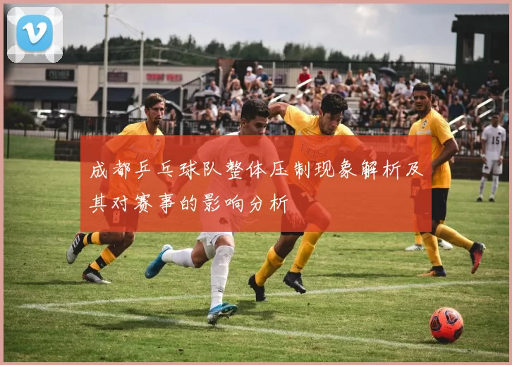成都乒乓球队整体压制现象解析及其对赛事的影响分析