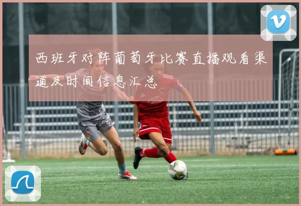 西班牙对阵葡萄牙比赛直播观看渠道及时间信息汇总