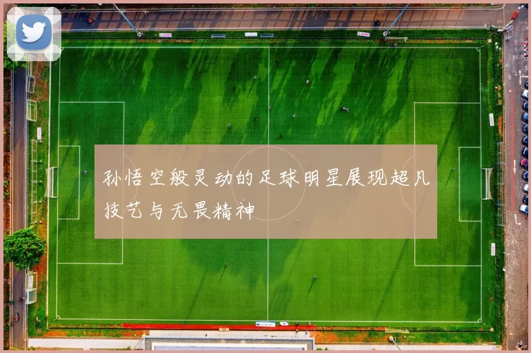 孙悟空般灵动的足球明星展现超凡技艺与无畏精神