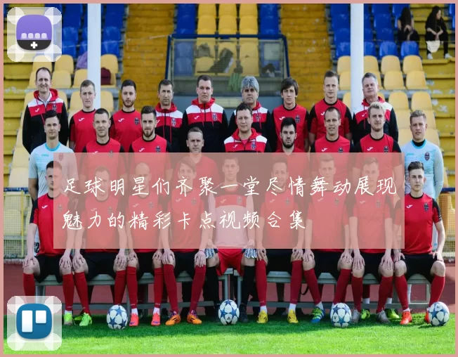 足球明星们齐聚一堂尽情舞动展现魅力的精彩卡点视频合集
