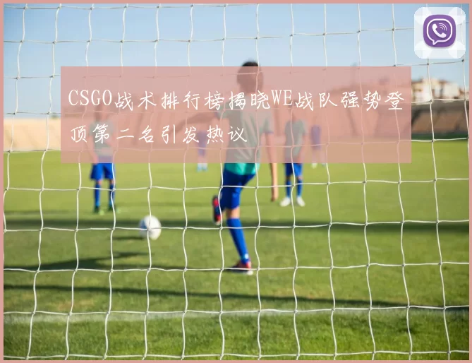 CSGO战术排行榜揭晓WE战队强势登顶第二名引发热议