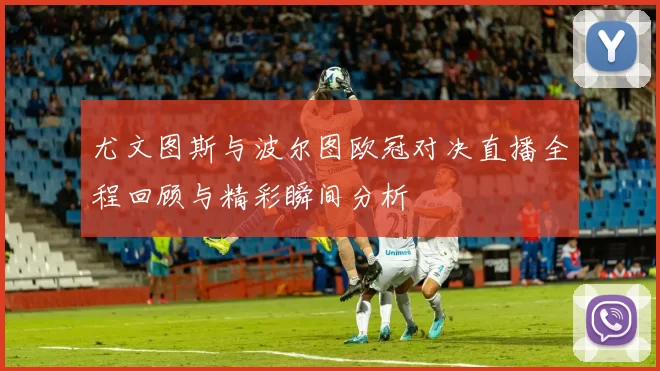 尤文图斯与波尔图欧冠对决直播全程回顾与精彩瞬间分析